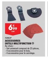 699  Leset  FERREX  ACCESSOIRES OUTILS MULTIFONCTION Ⓒ Au choix:  - Set universel composé de 23 pièces,  -4 accessoires pour le bois,  -4 accessoires pour le carrelage. 