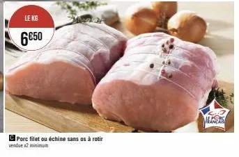 le kg  6€50  porc filet ou échine sans os à rotir vendue x2 minimum  2.7 anex 