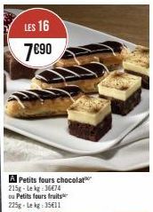 LES 16  7€90  Petits fours chocolat 215g-Lekg:36€74 ou Petits fours fruits 225g - Lekg: 35€11 