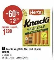 -60% 2€  soit par 2 l'unité:  1€99  a knacki végétale blé, œuf et pois  herta  x6 (210 g)  lekg 13652-l'unité: 2684  herta  knacki  vegetale  ble, auf et pois  