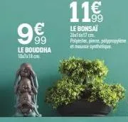 €  99  le bouddha 10x7x18 cm.  11€  le bonsaï 2:17 cm polyester, pine polypropyle et mousse synthe 