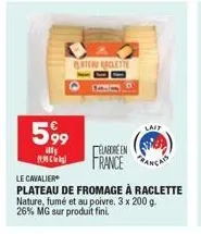 5,99  ill  teru raclette  élabore en  france  lait  le cavalier  plateau de fromage à raclette  nature, fumé et au poivre. 3 x 200 g. 26% mg sur produit fini. 