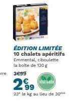 édition limitée 10 chalets apéritifs emmental, ciboulette la boîte de 130 g  299  (veditaren  23* le kg au lieu de 30*** 