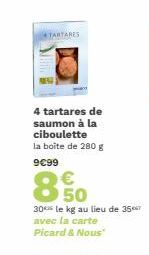 TARTARES  4 tartares de saumon à la ciboulette la boîte de 280 g  9€99  €  8,50  30 le kg au lieu de 357 avec la carte Picard & Nous 