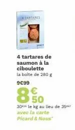 tartares  4 tartares de saumon à la ciboulette la boîte de 280 g  9€99  €  8,50  30 le kg au lieu de 357 avec la carte picard & nous 