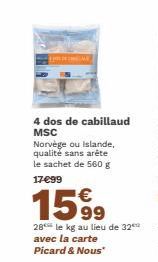 4 dos de cabillaud MSC  Norvège ou Islande, qualité sans arête le sachet de 560 g 17€99  1599  28 le kg au lieu de 32⁰ avec la carte Picard & Nous* 