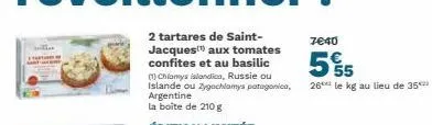 2 tartares de saint-jacques aux tomates confites et au basilic (1) chlamys islandica, russie ou islande ou zygochlamys patagonica, argentine  la boite de 210g  7€40  55  26 le kg au lieu de 35 