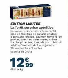 €  12⁹9  48 le kg  édition limitée  la forêt surprise apéritive houmous, cranberries, citron confit bloc de foie gras de canard, chutney dechalote, orange saumon fume fa on gravlax, aneth et baies ros