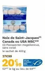 on saint  noix de saint-jacques canada ou usa msc** (2) placopecten magellanicus, sans corail  le sachet de 400 g  27€99  piche  durable misc  20%9  52 le kg au lieu de 69 