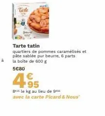 tarle  tarte tatin  quartiers de pommes caramélisés et pâte sablée pur beurre, 6 parts la boîte de 600 g  5€80  4.95  8 le kg au lieu de 9 avec la carte picard & nous" 