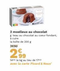 2 moelleux au chocolat  g teau au chocolat au coeur fondant, à cuire  la boîte de 200 g  3€50  €  2⁹9  99  14 le kg au lieu de 17 avec la carte Picard & Nous" 