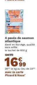 4 pavés de saumon atlantique  élevé en Norvège, qualité sans arête le sachet de 600 g 19€99  1699  28 le kg au lieu de 33 avec la carte Picard & Nous* 