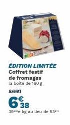 S  ÉDITION LIMITÉE Coffret festif de fromages la boite de 160 g  8€50  38 39e kg au lieu de 53 