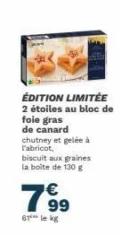 édition limitée 2 étoiles au bloc de foie gras de canard chutney et gelée à l'abricot,  biscuit aux graines la boite de 130 g  7699  €  61 le kg 