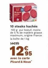 10  10 steaks hachés  100 g pur boeuf, moins de 5% de matière grasse maximum, origine france la boîte de 1 kg  14€99  12,95  avec la carte picard & nous 