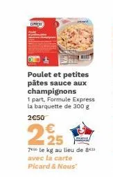 exprest  poulet et petites pâtes sauce aux champignons  1 part, formule express la barquette de 300 g  2€50  225  70 le kg au lieu de 8 avec la carte picard & nous"  