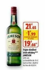 jameson  21.65  -1.99  incaisse  19.66  triple distilled irish whiskey*** jameson  40% wal  la bouteille de l sollt:28,09 aulide 30,93€ 