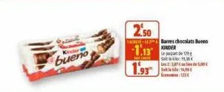 kinder  achete- 2.50  barres chocolats bueno  1.13 kinder  1.93  le paquet de 129 steklo: 1,  les 2:1,87€ les de 5,00€ s4,95€ 