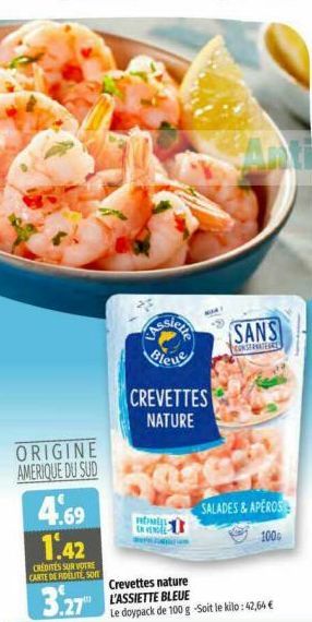 ORIGINE  AMERIQUE DU SUD  4.69 1.42  CREDITES SUR VOTRE CARTE DE FIDELITE, SO  Assiet  CREVETTES  NATURE  50  Crevettes nature  3.27 L'ASSIETTE BLEUE  16  SANS  CONSERVATEURS  SALADES & APEROS  100  L