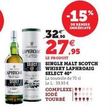 APHROA  SELECT  orks  LAPHROA  SELECT  IODÉ TOURBÉ  32,90  27,95  LE PRODUIT  SINGLE MALT SCOTCH WHISKY LAPHROAIG SELECT 40°  La bouteille de 70 cl  Le L: 39,93 €  COMPLEXE  -15%  DE REMISE IMMEDIATE 