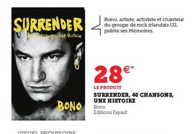 SURRENDER  une histoire  BONO  Bono, artiste, activiste et chanteur du groupe de rock irlandais U2, publie ses Mémoires.  28€*  LE PRODUIT  SURRENDER, 40 CHANSONS, UNE HISTOIRE  Bono  Éditions Fayard 