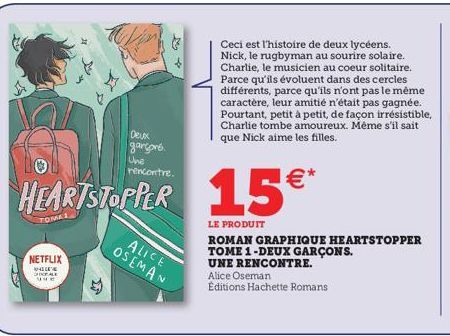 Deux garçons. Une  HEARTSTOPPER 15€  NETFLIX  WA SHOKALE  ALICE  OSEMAN  Ceci est l'histoire de deux lycéens. Nick, le rugbyman au sourire solaire. Charlie, le musicien au coeur solitaire. Parce qu'il