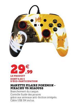 29,99  LE PRODUIT DONT 0,06 € D'ÉCO-PARTICIPATION  (8  MANETTE FILAIRE POKEMON - PIKACHU VS MIAOUSS Branchement du casque. Contrôle fluide des pouces  grâce aux anneaux anti-friction intégrés. Câble U