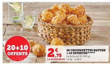 20+10 OFFERTS  2,75  1,75 La boite de 30 (240 g) LA BOITE DE 30 Le kg: 11,46 €  20 CHOUQUETTES NATURE +10 OFFERTES.... 