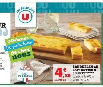 Célébrons les producteurs de chez nous  U  LAIT DE FRANCE  4.25  LA PIÈCE  BANDE FLAN AU LAIT ENTIER U 6 PARTS***. La pièce de 675 g Le kg 6,30 € 