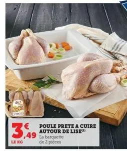 3,49  le kg  poule prete a cuire autour de lise ,49 la barquette  de 2 pièces  