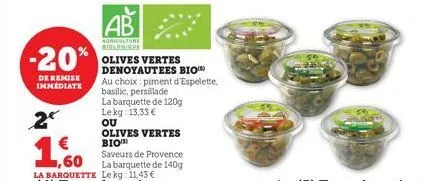 2  -20%  de remise immediate  ab  agriculture biologique  olives vertes denoyautees bio  au choix piment d'espelette, basilic, persillade  la barquette de 120g le kg 13,33 €  ou  olives vertes bio sav