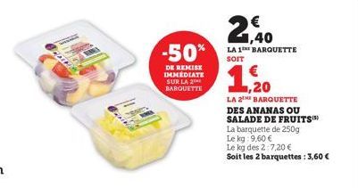 C  -50%  DE REMISE IMMEDIATE SUR LA 2 BARQUETTE  2,40  LA 1 BARQUETTE SOIT  1,20  LA 2THE BARQUETTE DES ANANAS OU SALADE DE FRUITS La barquette de 250g  Le kg: 9,60 €  Le kg des 2:7,20 €  Soit les 2 b