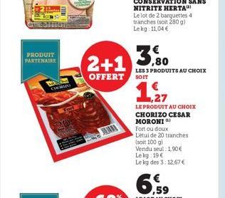 PRODUIT PARTENAIRE  ww CHORIZO  Fort  2+1  OFFERT SOIT  ,80  LES 3 PRODUITS AU CHOIX  ,27  LE PRODUIT AU CHOIX CHORIZO CESAR  MORONI Fort ou doux Létui de 20 tranches (soit 100 g)  Vendu seul: 1,90€ L