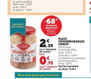 PRODUIT PARTENAIRE  Vendu seul 1,23€ Le kg: 4,92 € Le kg des 3:3,28 €  Charle CHRIST  2=  CHOUCROUTE GARNIE  au Riesling  -68*  DE REMISE IMMEDIATE SUR LE PRODUIT AU CHOIX  1,35  LE 1 PRODUIT AU CHOIX