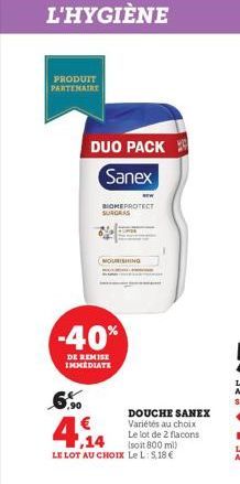 PRODUIT PARTENAIRE  L'HYGIÈNE  NOURISHING  DUO PACK Sanex  BIOMEPROTECT SURGRAS  -40%  DE REMISE IMMEDIATE  DOUCHE SANEX Variétés au choix Le lot de 2 flacons (soit 800 ml)  ,14  LE LOT AU CHOIX Le L: