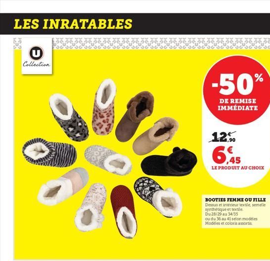 LES INRATABLES  Collection  -50%  DE REMISE IMMÉDIATE  12,50  6,45  LE PRODUIT AU CHOIX  BOOTIES FEMME OU FILLE Dessus et intérieur textile, semelle synthétique et textile Du 28/29 au 34/35  ou du 36 