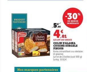 PRODUIT PARTENAIRE  Findus  Atelier Poisson  LOT  Nos marques partenaires  ,80  4,01  -30%  DE REMISE IMMEDIATE  LE LOT AU CHOIX COLIN D'ALASKA CUISINE SURGELE FINDUS  Extra croustillant ou céréales e