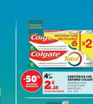 PRODUIT PARTENAIRE  NOUVEAU TUBE  Corga RECYCLABLE  REPARE REVITALISEACHT  Colgate  -50% 4%  DE REMISE IMMEDIATE  REPARE REVITALISERAFRAICHIT  2,25  LE LOT AU CHOIX Le L: 15 €  Total  DENTIFRICE 24H D