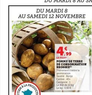 DU MARDI 8  AU SAMEDI 12 NOVEMBRE  ALA  4,99  LE FILET  POMME DE TERRE DE CONSOMMATION  BROSSER  Traitement contre la  germination  Variété: Bintje Calibre 40+  Catégorie: 1 Le filet de 10 kg Le kg: 0