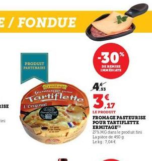 PRODUIT PARTENAIRE  Ermitage  4.5  pou  Tartiflette 37  LE PRODUIT  FROMAGE PASTEURISE POUR TARTIFLETTE ERMITAGE  27% MG dans le produit fini La pièce de 450 g Lekg: 7,04 €  L'Original  -30%  DE REMIS