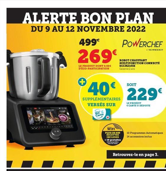 ALERTE BON PLAN  DU 9 AU 12 NOVEMBRE 2022  499€  269€  LE PRODUIT DONT 0,50€ D'ÉCO-PARTICIPATION  +  ma Carte  POWERCHEF  40€ 229€  SUPPLÉMENTAIRES  VERSÉS SUR  ROBOT CHAUFFANT MULTIFONCTION CONNECTÉ 