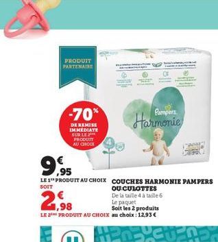 PRODUIT PARTENAIRE  -70%  DE REMISE IMMEDIATE SUR LE PRODUIT AU CHOIX  9,95  LE 1 PRODUIT AU CHOIX COUCHES HARMONIE PAMPERS  SOIT  OU CULOTTES  De la taille 4 à taille 6  2,98  Le paquet  Soit les 2 p