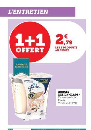 L'ENTRETIEN  €  1+1 2,9  1,79  OFFERT  PRODUIT PARTENAIRE  C  glade  PARAU HORES  cssreti- LES 2 PRODUITS AU CHOIX  BOUGIE DESIGN GLADE* Variétés au choix L'unité Vendu seul: 2,79 €  