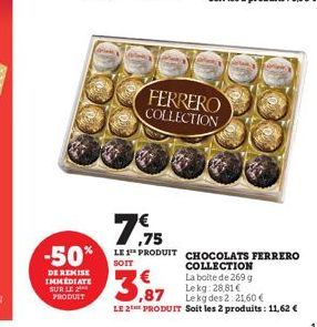 DE REMISE IMMEDIATE SUR LE PRODUIT  FERRERO COLLECTION  79  7.75  -50% LE 1 PRODUIT CHOCOLATS FERRERO  SOIT  3,87  COLLECTION La boite de 269 g Lekg: 28,81€  Le kg des 2: 21,60 €  LE 2THE PRODUIT Soit