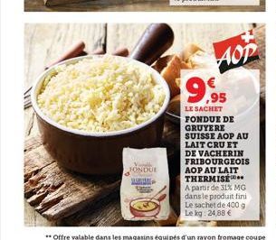 Vorable FONDUE  $9.95  AOP  LE SACHET FONDUE DE GRUYERE SUISSE AOP AU LAIT CRU ET DE VACHERIN FRIBOURGEOIS AOP AU LAIT THERMISE  A partir de 31% MG dans le produit fini Le sachet de 400 g Le kg: 24,88