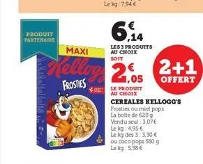 produit partenaire  ,14  les 3 produits au choix  soit  maxi  kelling 2.05 2+1  offert  frosties  le produit au choix  cereales kellogg's frosties ou miel pops la boite de 620 g vendu seul: 3,07 € le 