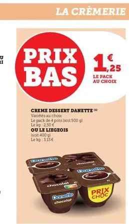 prix bas  la crèmerie  creme dessert danette variétés au choix  le pack de 4 pots (soit 500 g) le kg 2,50 €  ou le liegeois  (soit 400 g)  le kg: 3,13€  morrisito  chocolat  danstie chocolat  chocolat