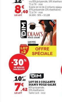 8,40  LE LOT  DIM  ou 81% polyamide, 19% élasthanne TIAT6-noir  € Existe en lot de 2 collants opaques 87% polyamide 13% elasthanne TiaT4-noir 14,60€-30%-10.22€  -30%  DE REMISE IMMEDIATE  10% €  7.42 