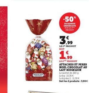 RIEGELIN  -50%  DE REMISE IMMEDIATE SUR LE 2 PRODUIT  LE 1 PRODUIT  SOIT  €  ,99  LE 2TH PRODUIT  ATTACHES ET PERES NOEL CHOCOLAT AU LAIT RIEGELEIN Le sachet de 260 g Lekg: 15,35 €  Le kg des 2:11,50 