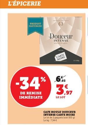 L'ÉPICERIE  -34%  DE REMISE IMMÉDIATE  PRODUIT PARTENAIRE  .................  Douceur  INTENSE  arch  CARTE NOIRE  ,03  3,97  LE LOT  CAFE MOULU DOUCEUR INTENSE CARTE NOIRE Le lot de 2 paquets (soit 5